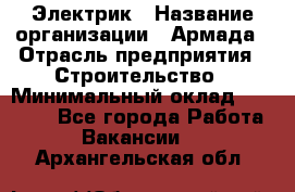 Электрик › Название организации ­ Армада › Отрасль предприятия ­ Строительство › Минимальный оклад ­ 18 000 - Все города Работа » Вакансии   . Архангельская обл.